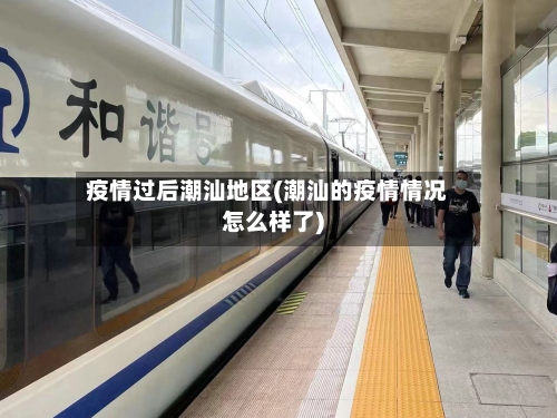 疫情过后潮汕地区(潮汕的疫情情况怎么样了)