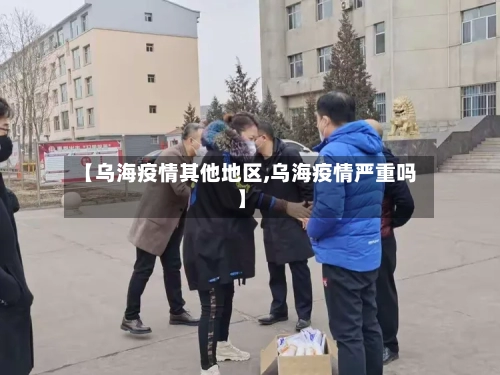 【乌海疫情其他地区,乌海疫情严重吗】-第3张图片