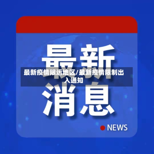 最新疫情限运地区/最新疫情限制出入通知