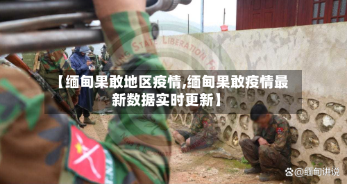 【缅甸果敢地区疫情,缅甸果敢疫情最新数据实时更新】
