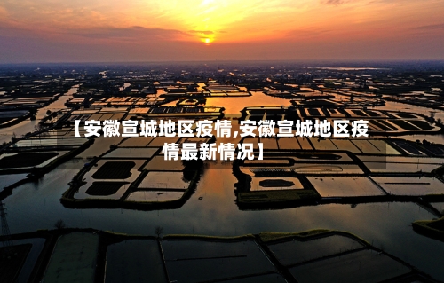 【安徽宣城地区疫情,安徽宣城地区疫情最新情况】-第2张图片