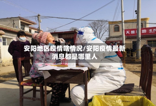 安阳地区疫情啥情况/安阳疫情最新消息都是哪里人