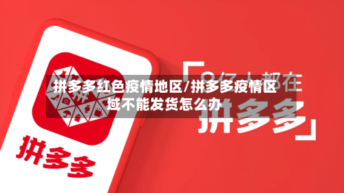 拼多多红色疫情地区/拼多多疫情区域不能发货怎么办
