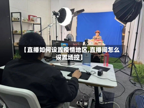 【直播如何设置疫情地区,直播间怎么设置场控】