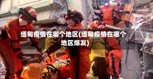 缅甸疫情在哪个地区(缅甸疫情在哪个地区爆发)-第2张图片