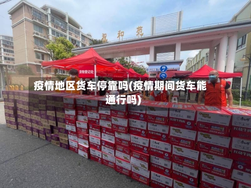 疫情地区货车停靠吗(疫情期间货车能通行吗)-第2张图片