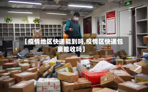 【疫情地区快递能到吗,疫情区快递包裹能收吗】