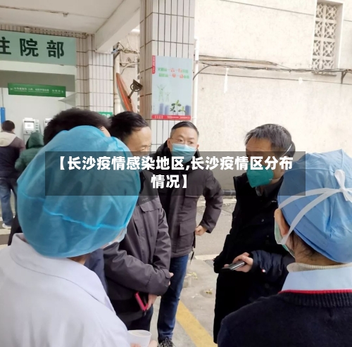 【长沙疫情感染地区,长沙疫情区分布情况】-第3张图片