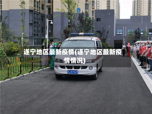 遂宁地区最新疫情(遂宁地区最新疫情情况)