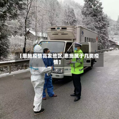 【恩施疫情高发地区,恩施属于几类疫情】-第2张图片