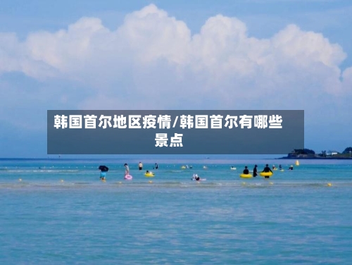 韩国首尔地区疫情/韩国首尔有哪些景点