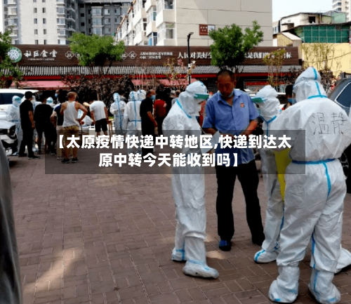 【太原疫情快递中转地区,快递到达太原中转今天能收到吗】