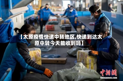 【太原疫情快递中转地区,快递到达太原中转今天能收到吗】-第3张图片