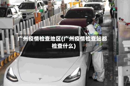 广州疫情检查地区(广州疫情检查站都检查什么)