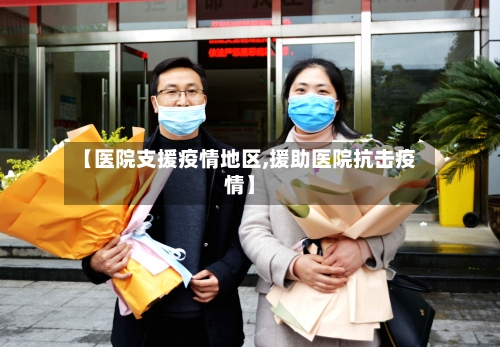 【医院支援疫情地区,援助医院抗击疫情】